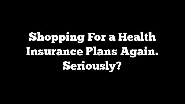 Shopping For a Health Insurance Plans Again. Seriously? 